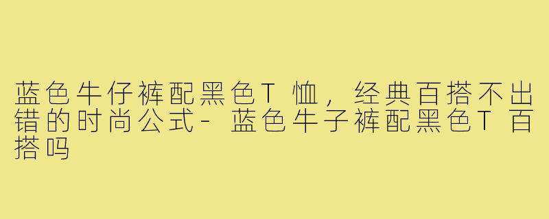 蓝色牛仔裤配黑色T恤,经典百搭不出错的时尚公式-蓝色牛子裤配黑色T百搭吗