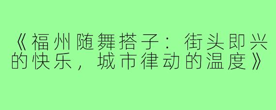 《福州随舞搭子:街头即兴的快乐,城市律动的温度》