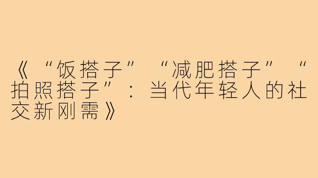 《“饭搭子”“减肥搭子”“拍照搭子”：当代年轻人的社交新刚需》