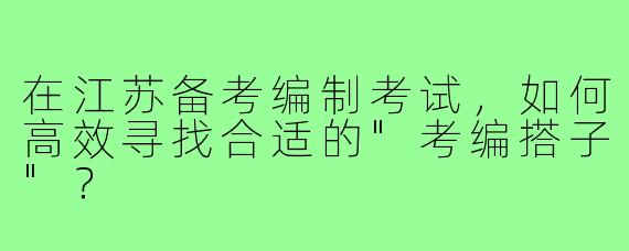 在江苏备考编制考试,如何高效寻找合适的