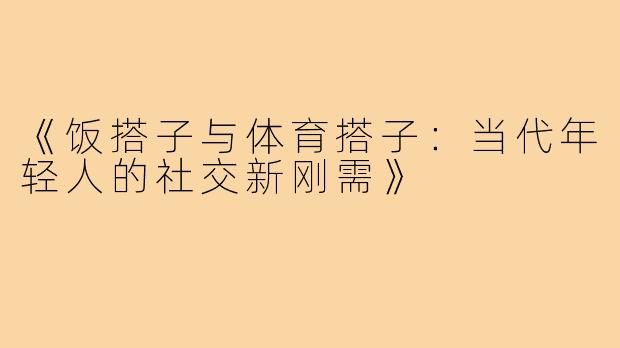 《饭搭子与体育搭子：当代年轻人的社交新刚需》