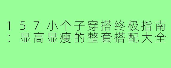 157小个子穿搭终极指南：显高显瘦的整套搭配大全