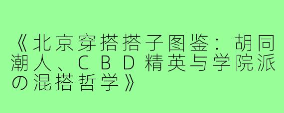 《北京穿搭搭子图鉴：胡同潮人、CBD精英与学院派の混搭哲学》