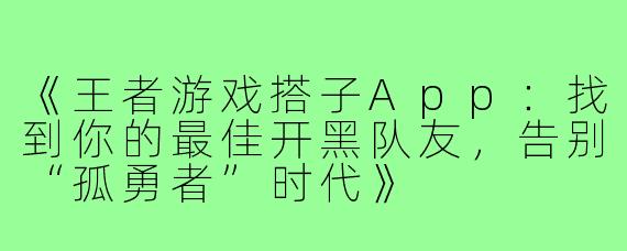 《王者游戏搭子App：找到你的最佳开黑队友，告别“孤勇者”时代》