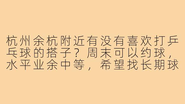 杭州余杭附近有没有喜欢打乒乓球的搭子？周末可以约球，水平业余中等，希望找长期球友一起进步！