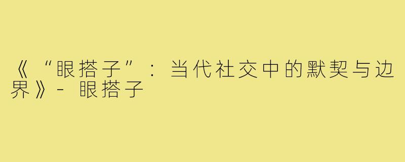《“眼搭子”：当代社交中的默契与边界》-眼搭子