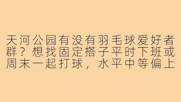 天河公园有没有羽毛球爱好者群？想找固定搭子平时下班或周末一起打球，水平中等偏上，求推荐！