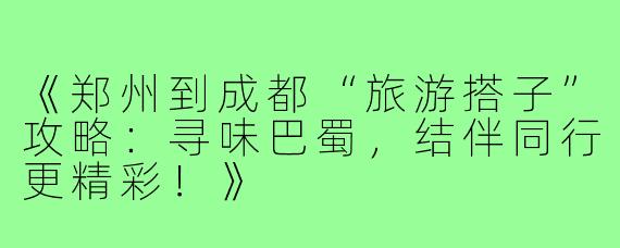 《郑州到成都“旅游搭子”攻略：寻味巴蜀，结伴同行更精彩！》