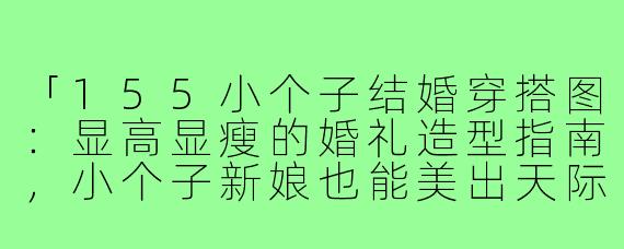 「155小个子结婚穿搭图：显高显瘦的婚礼造型指南，小个子新娘也能美出天际！」