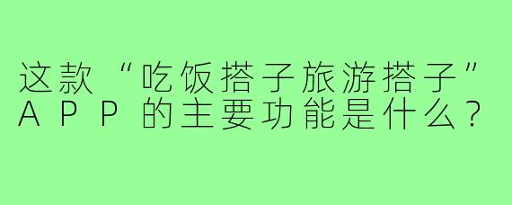 这款“吃饭搭子旅游搭子”APP的主要功能是什么?