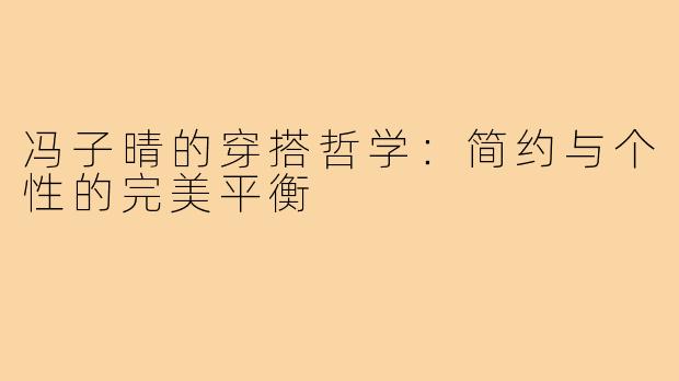 冯子晴的穿搭哲学：简约与个性的完美平衡