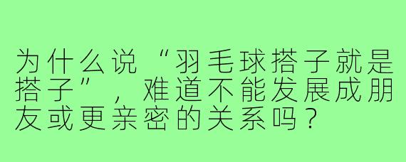 为什么说“羽毛球搭子就是搭子”，难道不能发展成朋友或更亲密的关系吗？