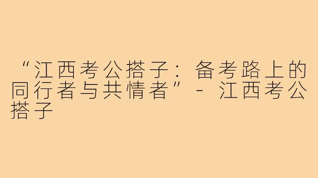 “江西考公搭子：备考路上的同行者与共情者”-江西考公搭子