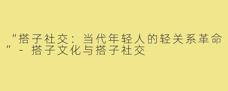 “搭子社交：当代年轻人的轻关系革命”-搭子文化与搭子社交