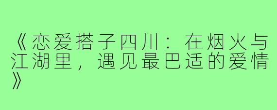 《恋爱搭子四川：在烟火与江湖里，遇见最巴适的爱情》