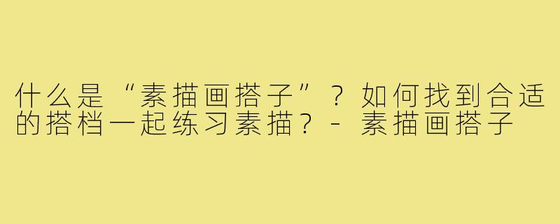 什么是“素描画搭子”?如何找到合适的搭档一起练习素描?-素描画搭子