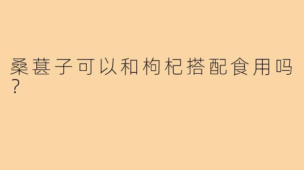 桑葚子可以和枸杞搭配食用吗?