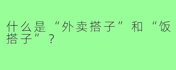 什么是“外卖搭子”和“饭搭子”？