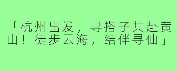 「杭州出发,寻搭子共赴黄山!徒步云海,结伴寻仙」