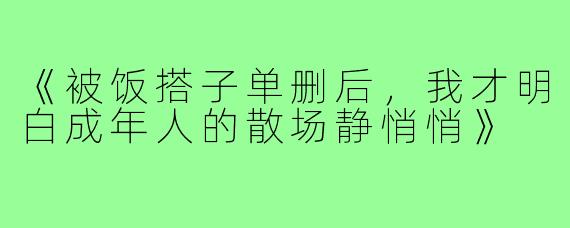 《被饭搭子单删后，我才明白成年人的散场静悄悄》