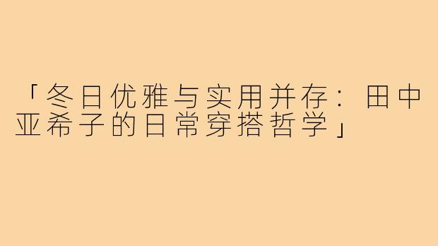 「冬日优雅与实用并存：田中亚希子的日常穿搭哲学」