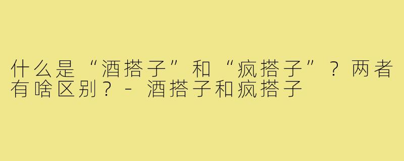 什么是“酒搭子”和“疯搭子”？两者有啥区别？-酒搭子和疯搭子