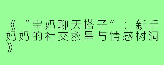 《“宝妈聊天搭子”:新手妈妈的社交救星与情感树洞》