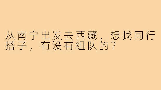 从南宁出发去西藏,想找同行搭子,有没有组队的?