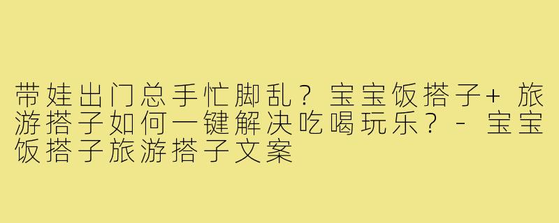 带娃出门总手忙脚乱？宝宝饭搭子+旅游搭子如何一键解决吃喝玩乐？