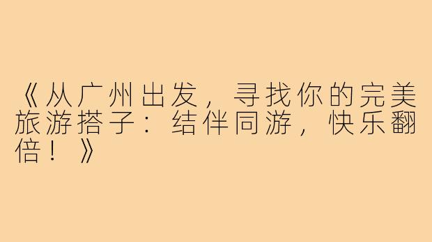 《从广州出发，寻找你的完美旅游搭子：结伴同游，快乐翻倍！》