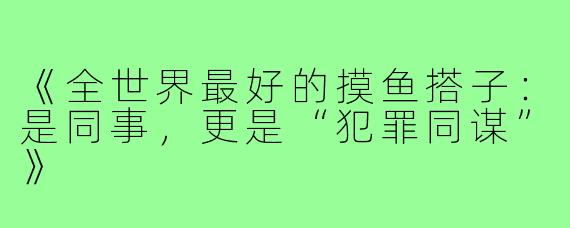 《全世界最好的摸鱼搭子：是同事，更是“犯罪同谋”》