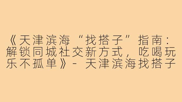 《天津滨海“找搭子”指南：解锁同城社交新方式，吃喝玩乐不孤单》-天津滨海找搭子