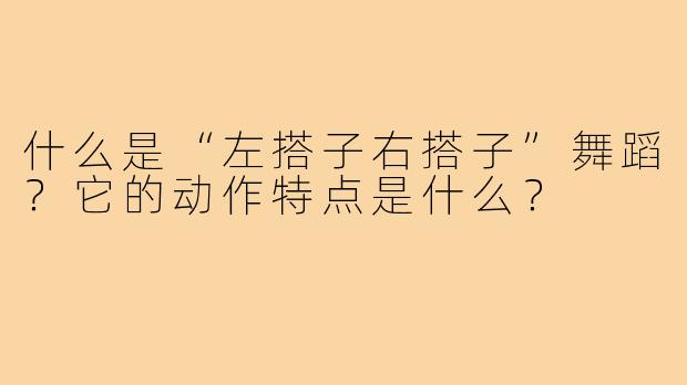 什么是“左搭子右搭子”舞蹈?它的动作特点是什么?