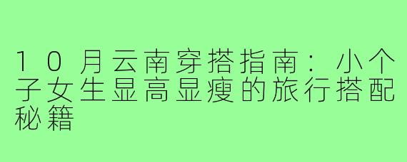 10月云南穿搭指南：小个子女生显高显瘦的旅行搭配秘籍
