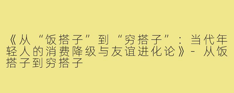 《从“饭搭子”到“穷搭子”:当代年轻人的消费降级与友谊进化论》-从饭搭子到穷搭子