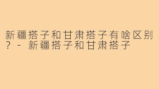 新疆搭子和甘肃搭子有啥区别?-新疆搭子和甘肃搭子