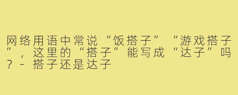 网络用语中常说“饭搭子”“游戏搭子”,这里的“搭子”能写成“达子”吗?-搭子还是达子