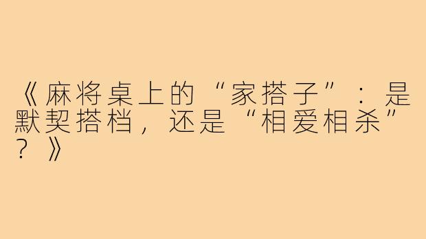 《麻将桌上的“家搭子”：是默契搭档，还是“相爱相杀”？》