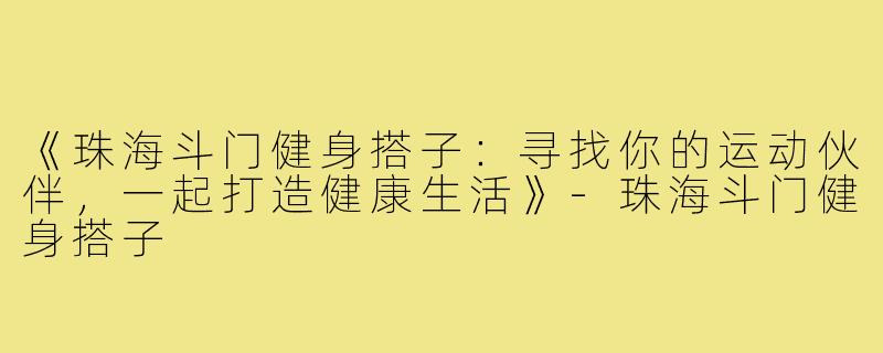 《珠海斗门健身搭子：寻找你的运动伙伴，一起打造健康生活》-珠海斗门健身搭子