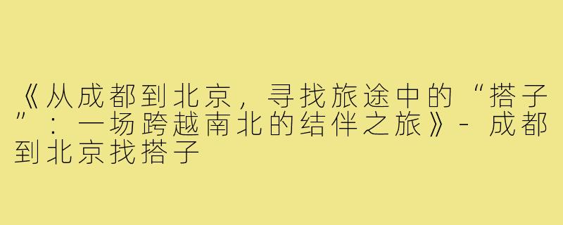 《从成都到北京，寻找旅途中的“搭子”：一场跨越南北的结伴之旅》-成都到北京找搭子