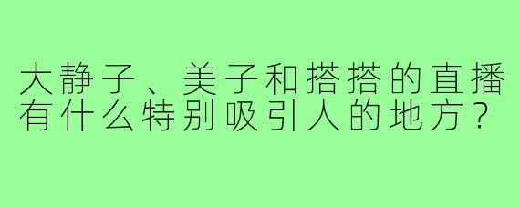 大静子、美子和搭搭的直播有什么特别吸引人的地方？