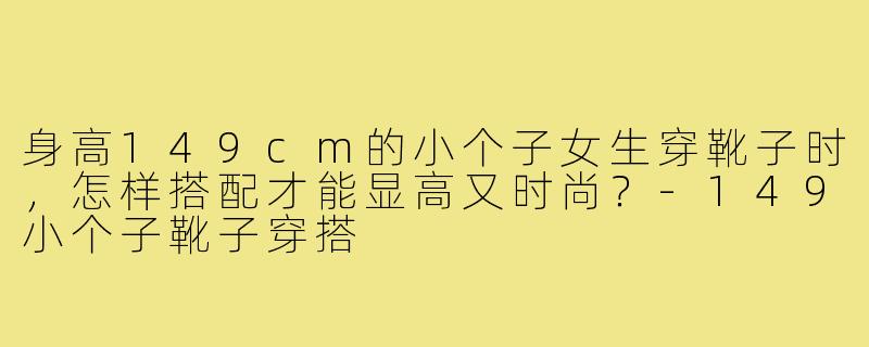 身高149cm的小个子女生穿靴子时，怎样搭配才能显高又时尚？-149小个子靴子穿搭