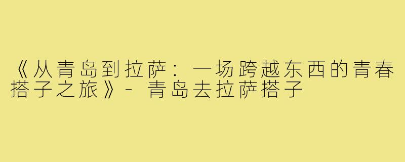 《从青岛到拉萨：一场跨越东西的青春搭子之旅》-青岛去拉萨搭子