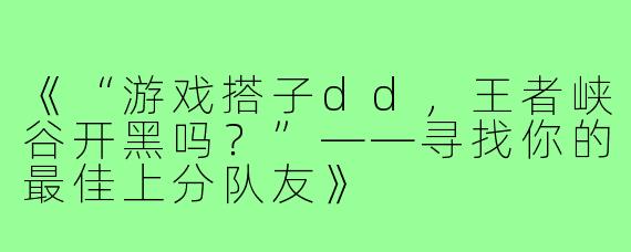 《“游戏搭子dd，王者峡谷开黑吗？”——寻找你的最佳上分队友》