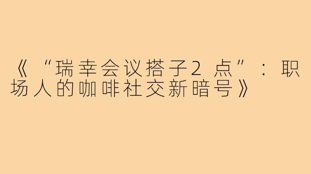 《“瑞幸会议搭子2点”:职场人的咖啡社交新暗号》