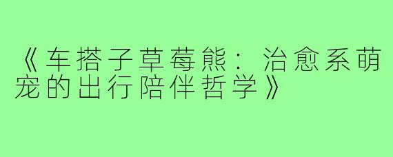 《车搭子草莓熊:治愈系萌宠的出行陪伴哲学》