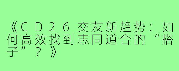 《CD26交友新趋势：如何高效找到志同道合的“搭子”？》