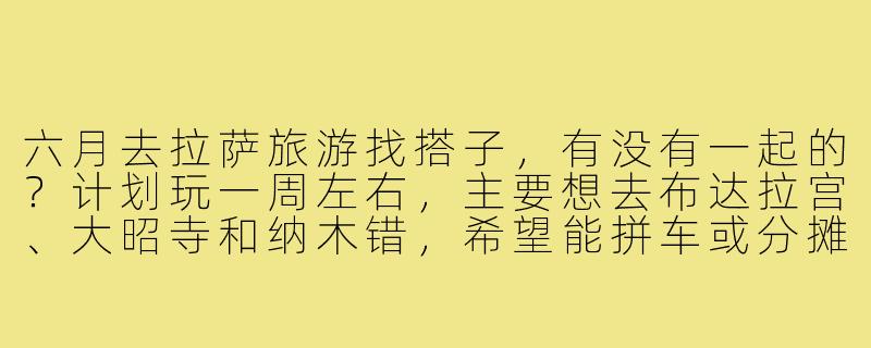 六月去拉萨旅游找搭子,有没有一起的?计划玩一周左右,主要想去布达拉宫、大昭寺和纳木错,希望能拼车或分摊住宿~-六月拉萨旅游搭子