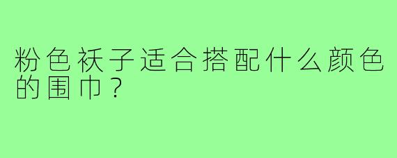 粉色袄子适合搭配什么颜色的围巾?