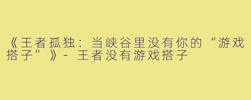《王者孤独：当峡谷里没有你的“游戏搭子”》-王者没有游戏搭子